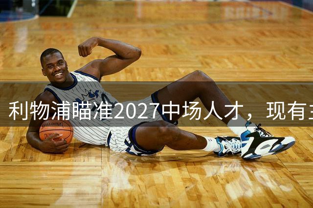 利物浦瞄准2027中场人才，现有主力面临轮换