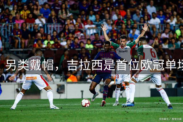 另类戴帽，吉拉西是首位欧冠单场梅开二度并打入乌龙球的球员