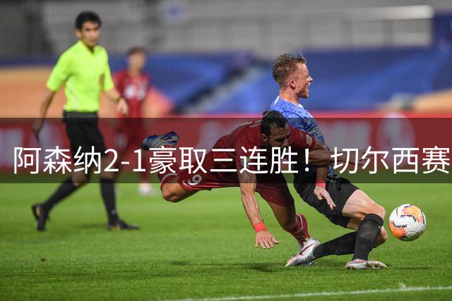 阿森纳2-1豪取三连胜！切尔西赛季首败！两队主教练上演发小对决